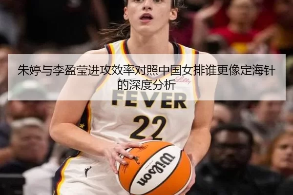 朱婷与李盈莹进攻效率对照中国女排谁更像定海针的深度分析